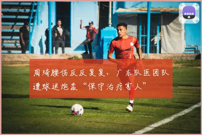 周琦腰伤反反复复,广东队医团队遭球迷炮轰“保守治疗害人”