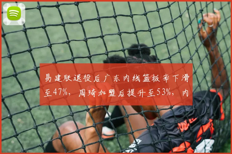 易建联退役后广东内线篮板率下滑至47%,周琦加盟后提升至53%,内线统治力复苏