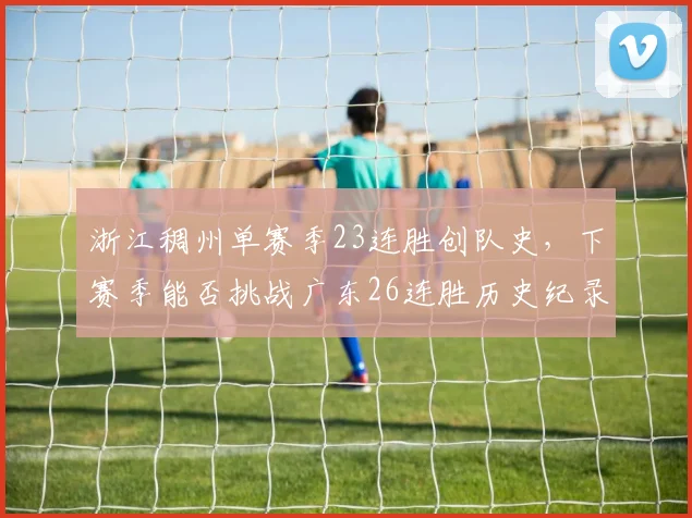 浙江稠州单赛季23连胜创队史，下赛季能否挑战广东26连胜历史纪录？
