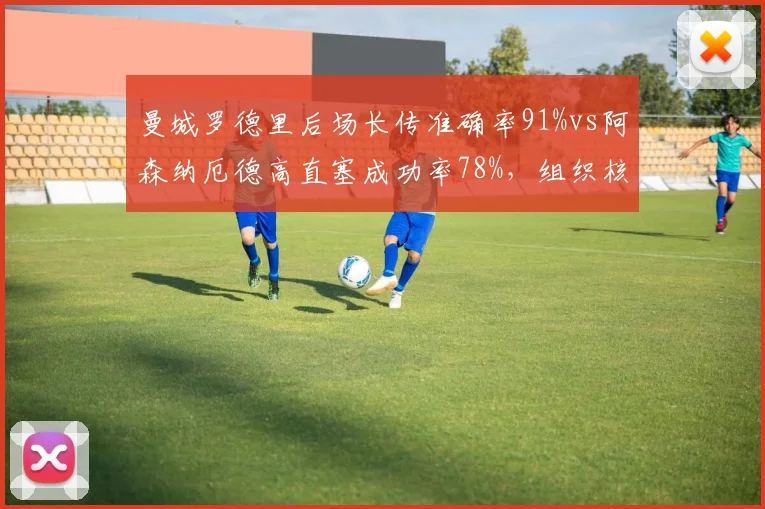 曼城罗德里后场长传准确率91%vs阿森纳厄德高直塞成功率78%，组织核心传球模式对比