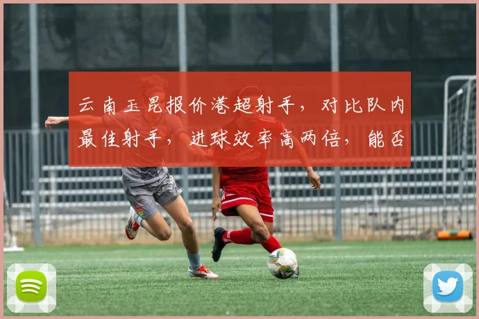 云南玉昆报价港超射手，对比队内最佳射手，进球效率高两倍，能否适应中甲