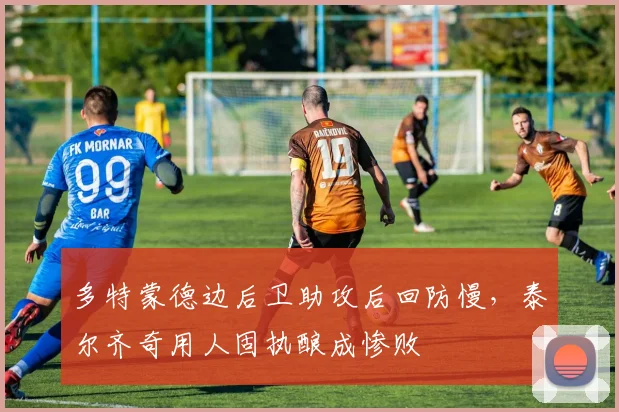 多特蒙德边后卫助攻后回防慢，泰尔齐奇用人固执酿成惨败